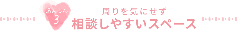 あんしん3 周りを気にせず相談しやすいスペース