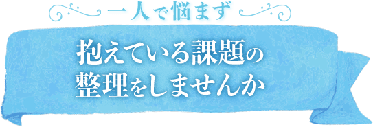 1人で悩まず抱えている課題の整理をしませんか
