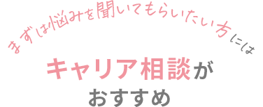 まずは悩みを聞いてもらいたい方には、キャリア相談がおすすめ