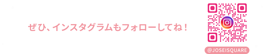 ぜひ、インスタグラムもフォローしてね!【@JOSEISQUARE】