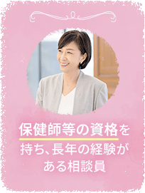 保健師等の資格を持ち、長年の経験がある相談員