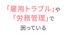「雇用トラブル」や「労務管理」で困っている